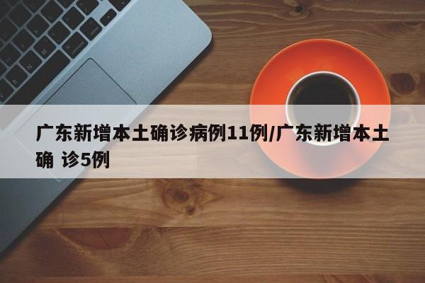 广东新增本土确诊病例11例/广东新增本土确 诊5例
