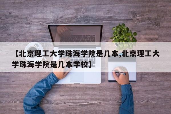 【北京理工大学珠海学院是几本,北京理工大学珠海学院是几本学校】