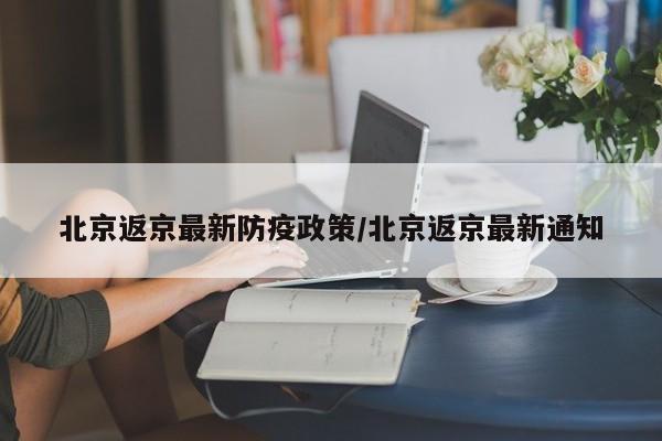 北京返京最新防疫政策/北京返京最新通知