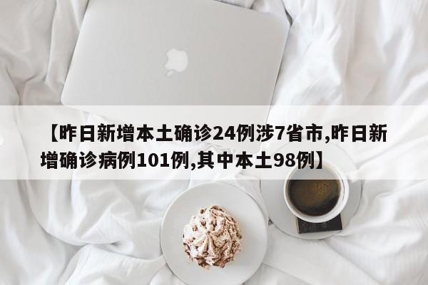 【昨日新增本土确诊24例涉7省市,昨日新增确诊病例101例,其中本土98例】