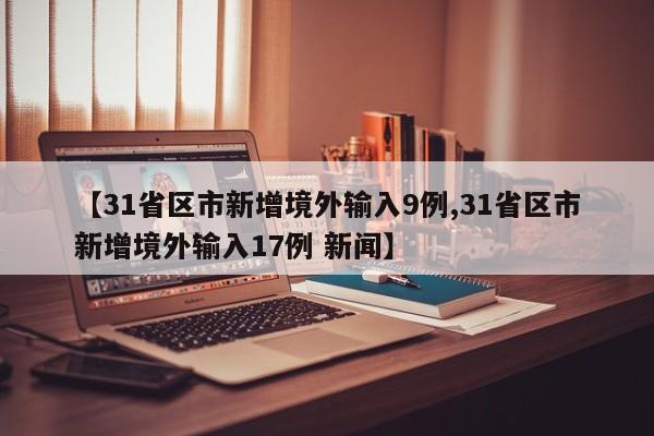 【31省区市新增境外输入9例,31省区市新增境外输入17例 新闻】