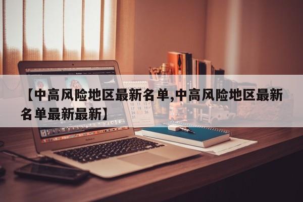 【中高风险地区最新名单,中高风险地区最新名单最新最新】