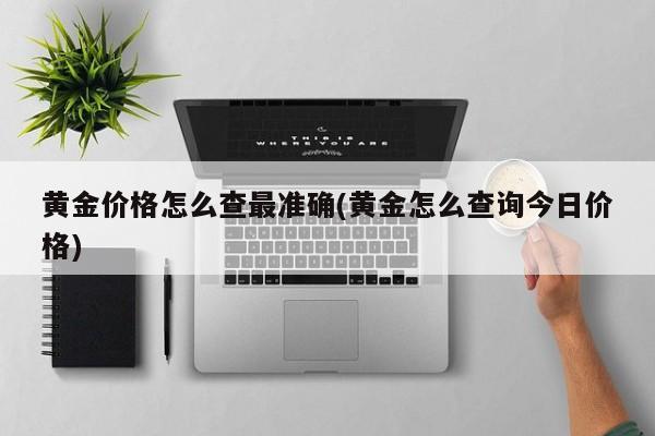 黄金价格怎么查最准确(黄金怎么查询今日价格)