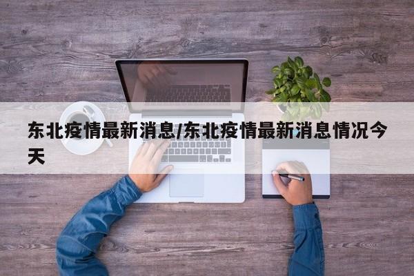 东北疫情最新消息/东北疫情最新消息情况今天