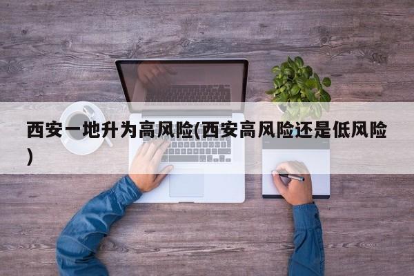 西安一地升为高风险(西安高风险还是低风险)