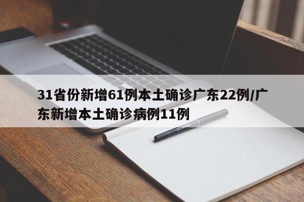 31省份新增61例本土确诊广东22例/广东新增本土确诊病例11例