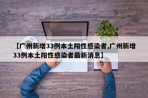 【广州新增33例本土阳性感染者,广州新增33例本土阳性感染者最新消息】