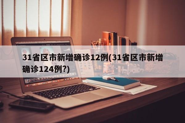 31省区市新增确诊12例(31省区市新增确诊124例?)