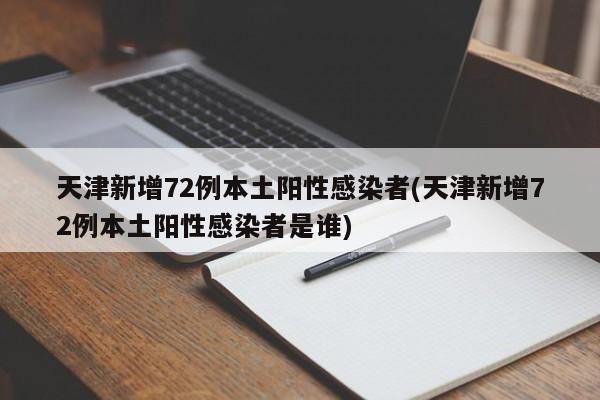 天津新增72例本土阳性感染者(天津新增72例本土阳性感染者是谁)