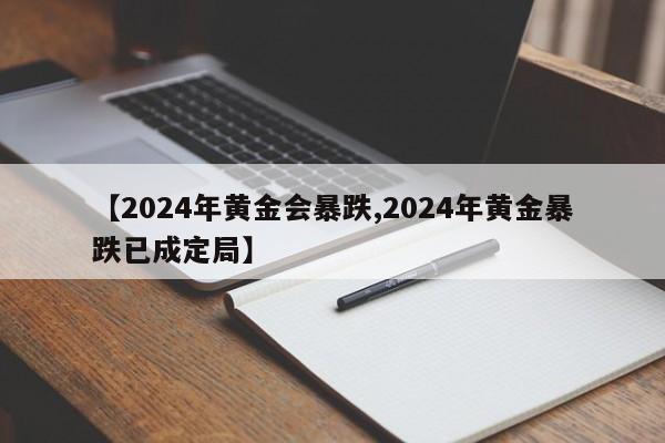 【2024年黄金会暴跌,2024年黄金暴跌已成定局】