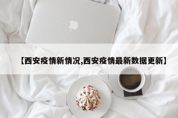【西安疫情新情况,西安疫情最新数据更新】