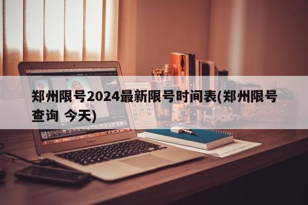 郑州限号2024最新限号时间表(郑州限号查询 今天)
