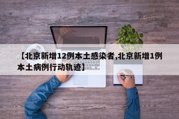 【北京新增12例本土感染者,北京新增1例本土病例行动轨迹】