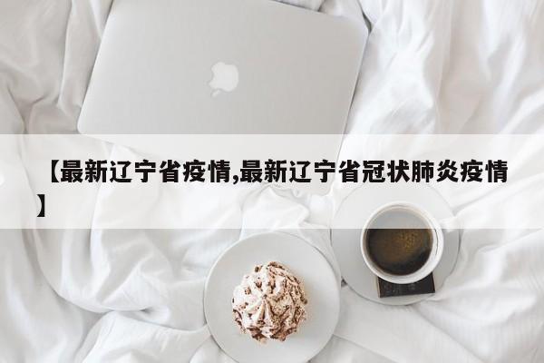 【最新辽宁省疫情,最新辽宁省冠状肺炎疫情】