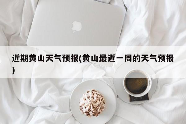 近期黄山天气预报(黄山最近一周的天气预报)