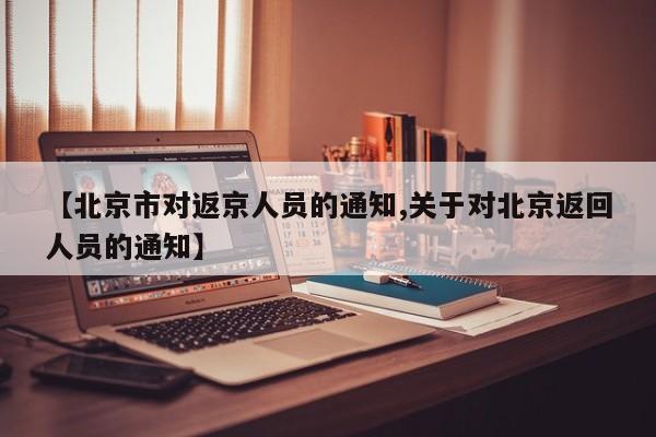 【北京市对返京人员的通知,关于对北京返回人员的通知】