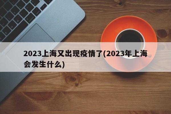 2023上海又出现疫情了(2023年上海会发生什么)