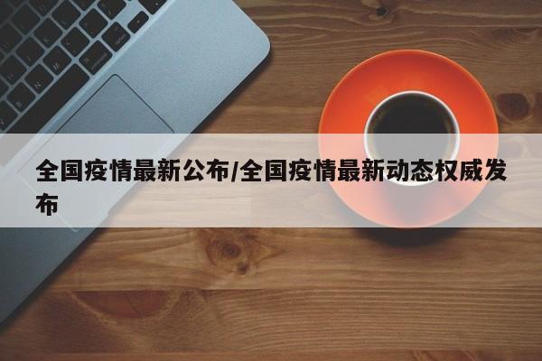 全国疫情最新公布/全国疫情最新动态权威发布
