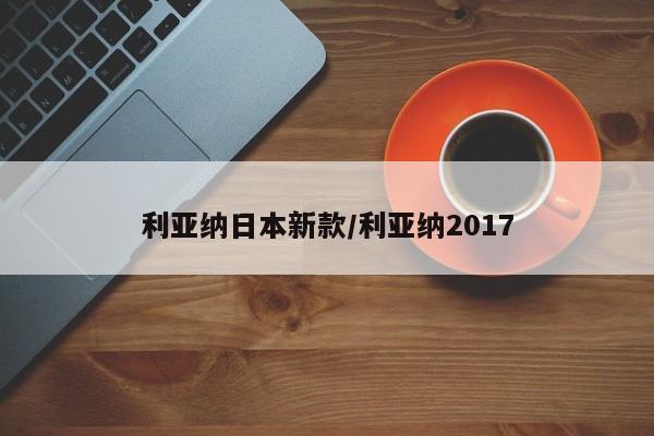 利亚纳日本新款/利亚纳2017