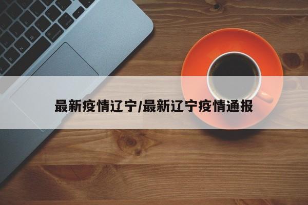 最新疫情辽宁/最新辽宁疫情通报