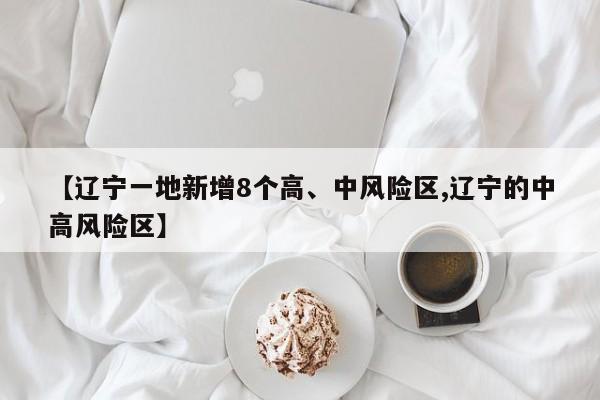 【辽宁一地新增8个高、中风险区,辽宁的中高风险区】