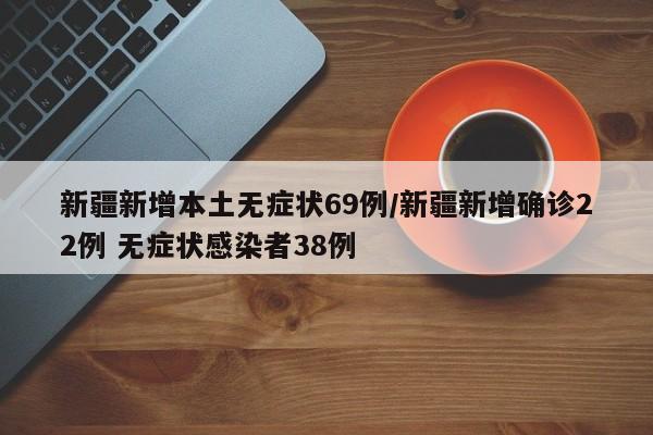 新疆新增本土无症状69例/新疆新增确诊22例 无症状感染者38例