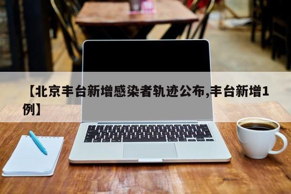【北京丰台新增感染者轨迹公布,丰台新增1例】