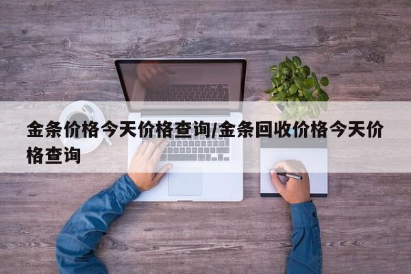 金条价格今天价格查询/金条回收价格今天价格查询