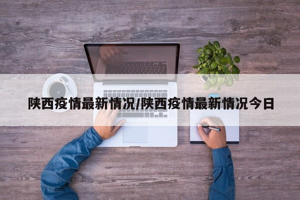 陕西疫情最新情况/陕西疫情最新情况今日