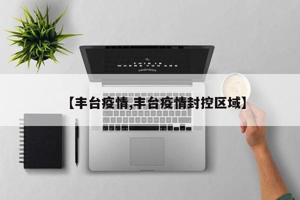 【丰台疫情,丰台疫情封控区域】