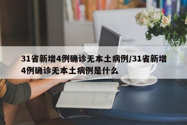 31省新增4例确诊无本土病例/31省新增4例确诊无本土病例是什么