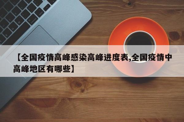 【全国疫情高峰感染高峰进度表,全国疫情中高峰地区有哪些】