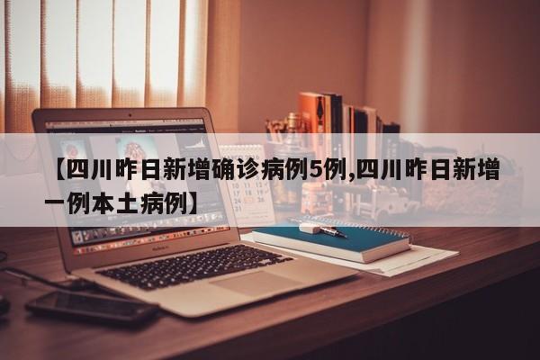 【四川昨日新增确诊病例5例,四川昨日新增一例本土病例】