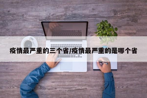 疫情最严重的三个省/疫情最严重的是哪个省