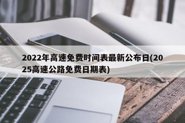2022年高速免费时间表最新公布日(2025高速公路免费日期表)