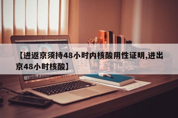 【进返京须持48小时内核酸阴性证明,进出京48小时核酸】