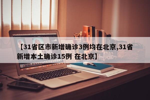【31省区市新增确诊3例均在北京,31省新增本土确诊15例 在北京】