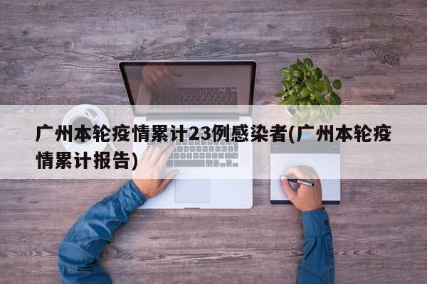 广州本轮疫情累计23例感染者(广州本轮疫情累计报告)