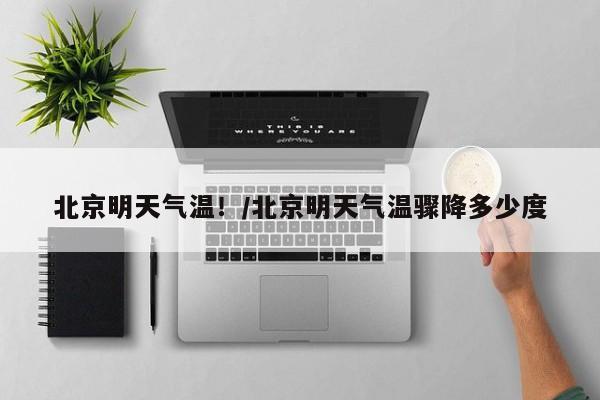 北京明天气温！/北京明天气温骤降多少度