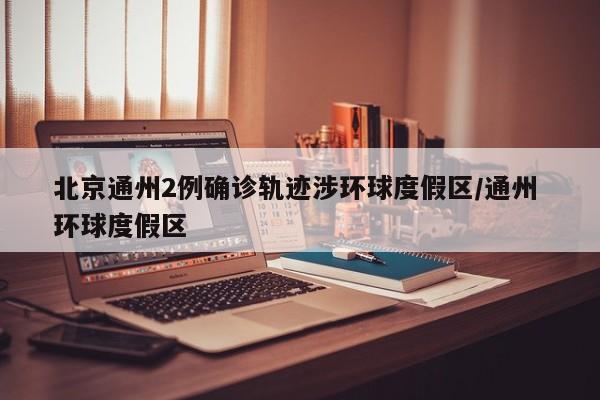 北京通州2例确诊轨迹涉环球度假区/通州 环球度假区