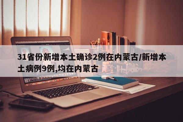 31省份新增本土确诊2例在内蒙古/新增本土病例9例,均在内蒙古
