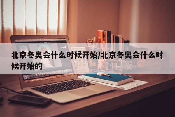 北京冬奥会什么时候开始/北京冬奥会什么时候开始的