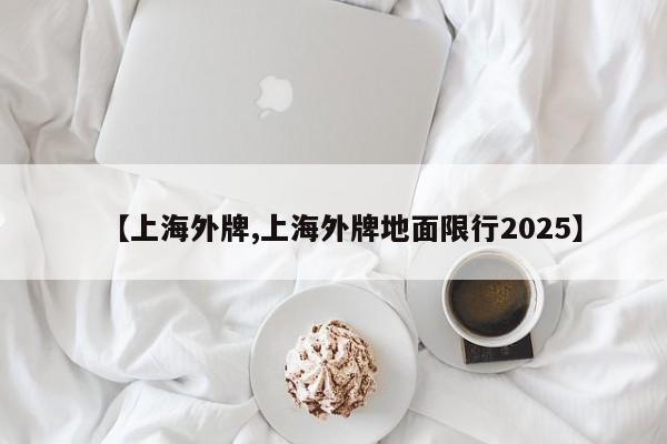 【上海外牌,上海外牌地面限行2025】