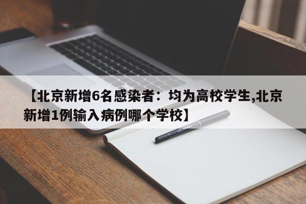 【北京新增6名感染者：均为高校学生,北京新增1例输入病例哪个学校】