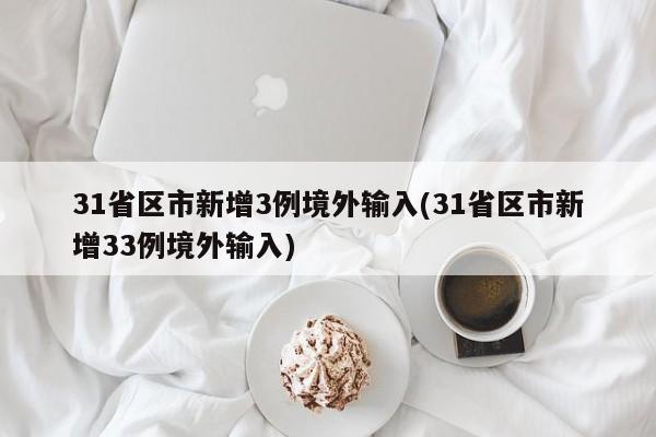 31省区市新增3例境外输入(31省区市新增33例境外输入)