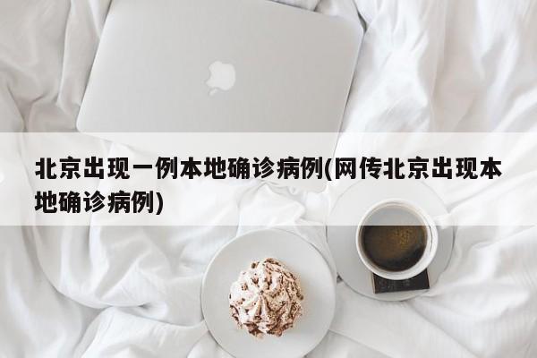 北京出现一例本地确诊病例(网传北京出现本地确诊病例)