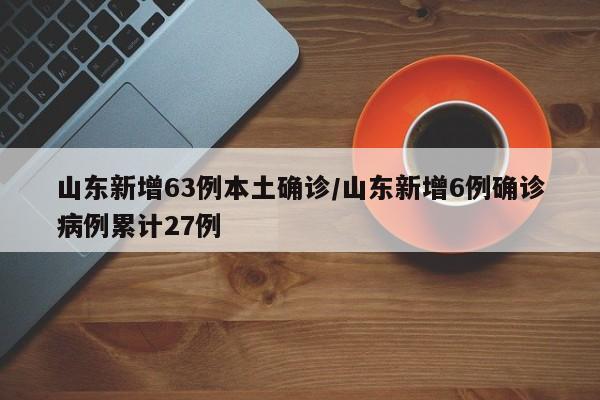 山东新增63例本土确诊/山东新增6例确诊病例累计27例