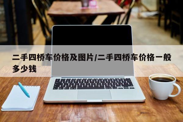 二手四桥车价格及图片/二手四桥车价格一般多少钱
