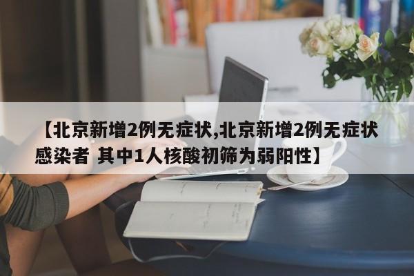 【北京新增2例无症状,北京新增2例无症状感染者 其中1人核酸初筛为弱阳性】