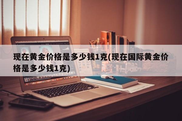 现在黄金价格是多少钱1克(现在国际黄金价格是多少钱1克)